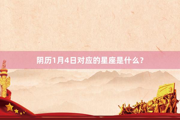 阴历1月4日对应的星座是什么?