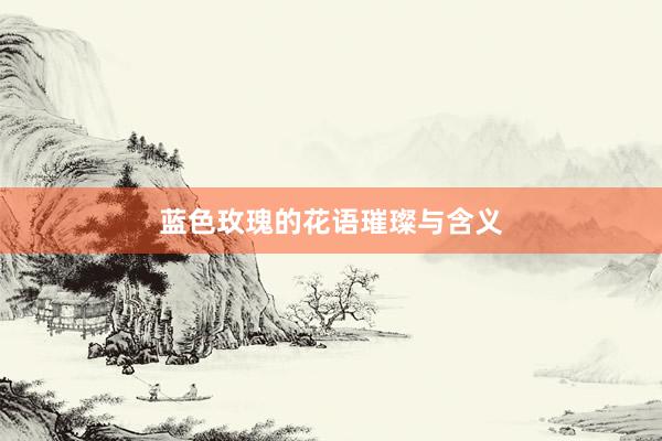 蓝色玫瑰的花语璀璨与含义