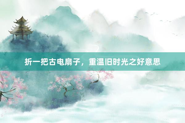 折一把古电扇子，重温旧时光之好意思