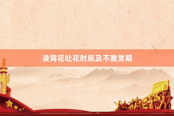 凌霄花吐花时辰及不雅赏期