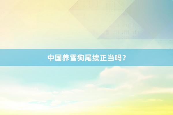 中国养雪狗尾续正当吗？