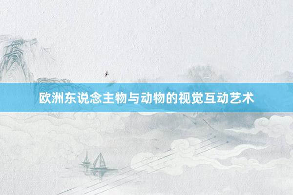 欧洲东说念主物与动物的视觉互动艺术