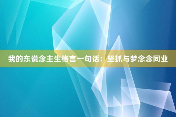 我的东说念主生格言一句话：坚抓与梦念念同业